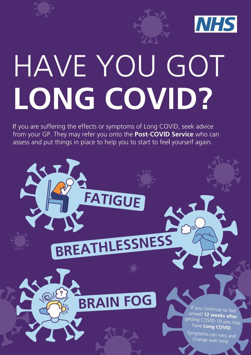 The NHS logo and the words, Have you got Long Covid?  If you are suffering the effects or symptoms of long COVID, seek advice from your GP.  they may refer you onto the Post-COVID Service who can assess and put things in place to help you start to feel yourself again. 